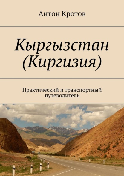 Кыргызстан (Киргизия). Практический и транспортный путеводитель — Антон Викторович Кротов