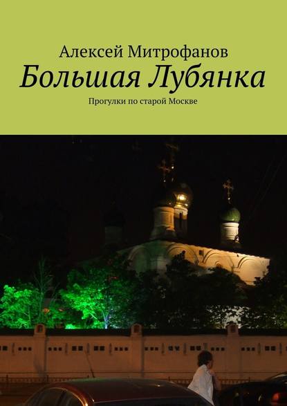 Большая Лубянка. Прогулки по старой Москве - Алексей Митрофанов