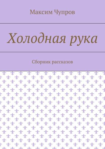 Холодная рука. Сборник рассказов — Максим Чупров