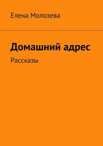 Домашний адрес. Рассказы — Елена Викторовна Молозева