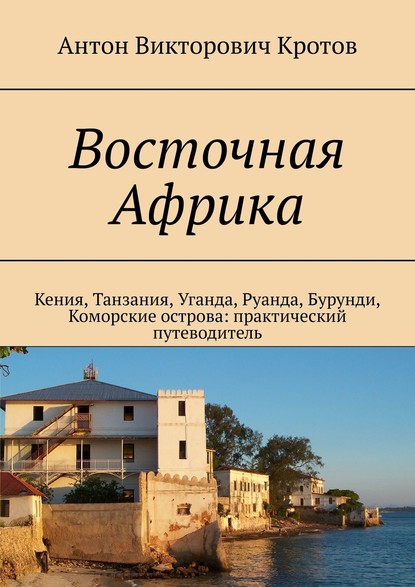 Восточная Африка. Кения, Танзания, Уганда, Руанда, Бурунди, Коморские острова: практический путеводитель — Антон Викторович Кротов