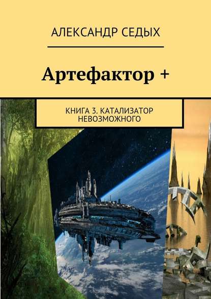 Артефактор +. Книга 3. Катализатор невозможного - Александр Седых