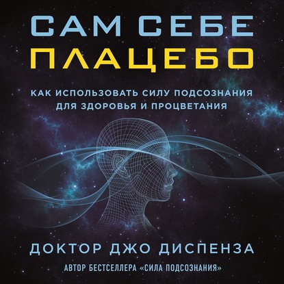 Сам себе плацебо: как использовать силу подсознания для здоровья и процветания — Джо Диспенза