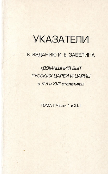 Указатели к изданию И.Е. Забелина «Домашний быт русских царей и цариц в XVI и XVII столетиях». Тома I (части 1 и 2) и II — Группа авторов