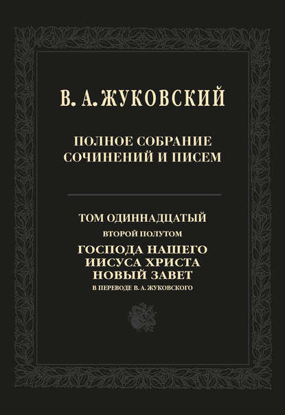 Полное собрание сочинений и писем. Том 11, второй полутом. Господа нашего Иисуса Христа Новый Завет в переводе В. А. Жуковского — Василий Андреевич Жуковский