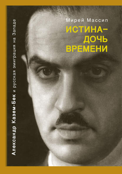 Истина – дочь времени. Александр Казем-Бек и русская эмиграция на Западе - Мирей Массип