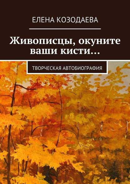 Живописцы, окуните ваши кисти… Творческая автобиография — Елена Козодаева