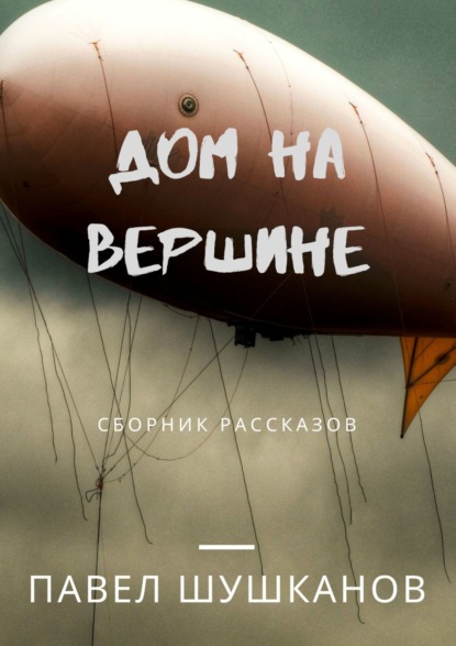 Дом на вершине. Сборник рассказов — Павел Шушканов