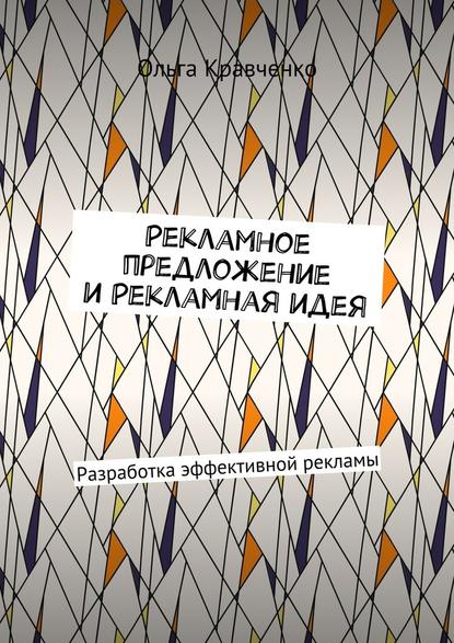 Рекламное предложение и Рекламная идея. Разработка эффективной рекламы - Ольга Кравченко