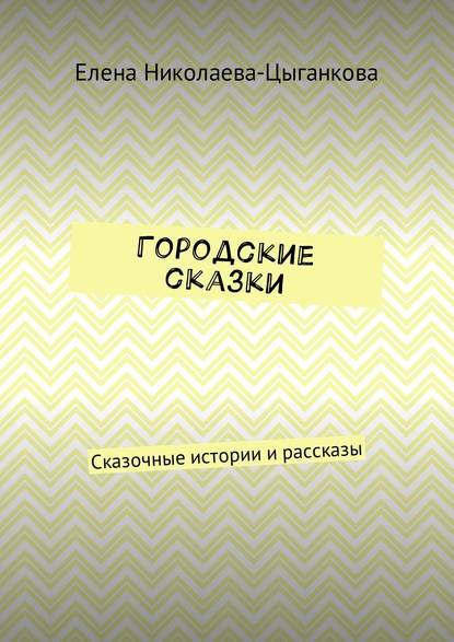 Городские сказки. Сказочные истории и рассказы - Елена Николаева-Цыганкова