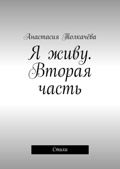 Я живу. Вторая часть. Стихи - Анастасия Толкачёва