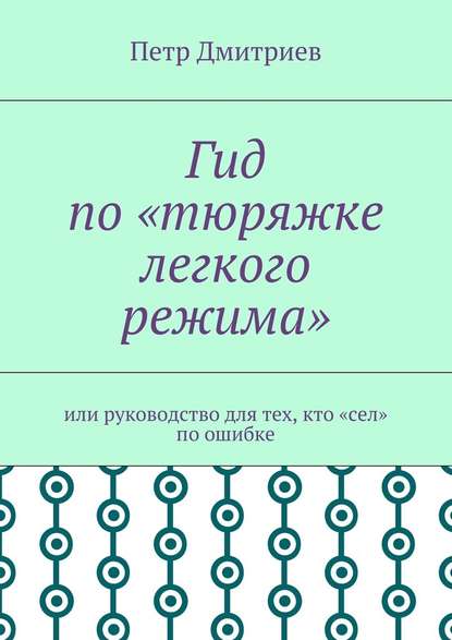 Гид по «тюряжке легкого режима». Или руководство для тех, кто «сел» по ошибке — Петр Дмитриев