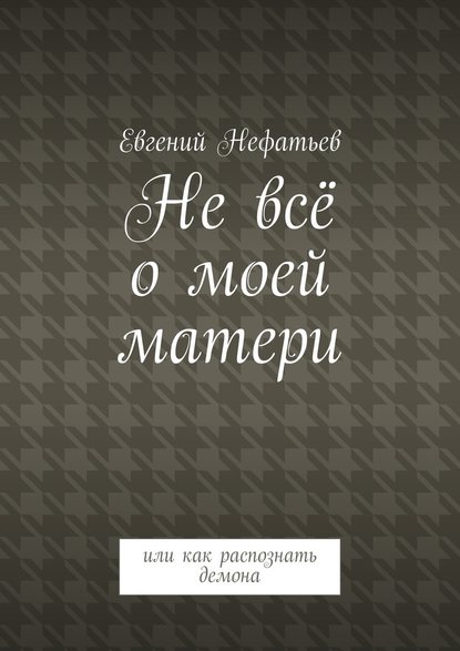 Не всё о моей матери. Или как распознать демона - Евгений Владимирович Нефатьев