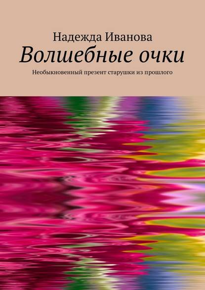 Волшебные очки. Необыкновенный презент старушки из прошлого - Надежда Иванова