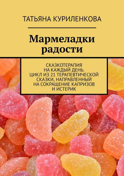 Мармеладки радости. Сказкотерапия на каждый день. Цикл из 21 терапевтической сказки, направленный на сокращение капризов и истерик - Татьяна Куриленкова