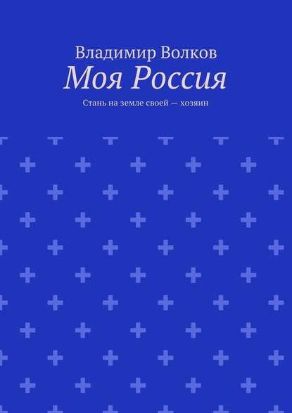 Моя Россия. Стань на земле своей – хозяин - Владимир Волков