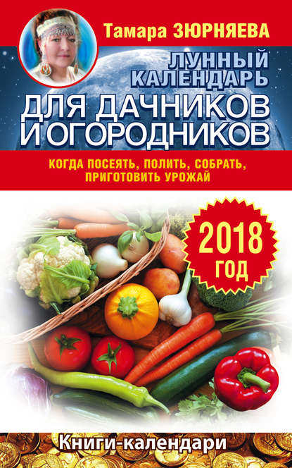 Лунный календарь для дачников и огородников. 2018 год. Когда посеять, полить, собрать, приготовить урожай - Тамара Зюрняева