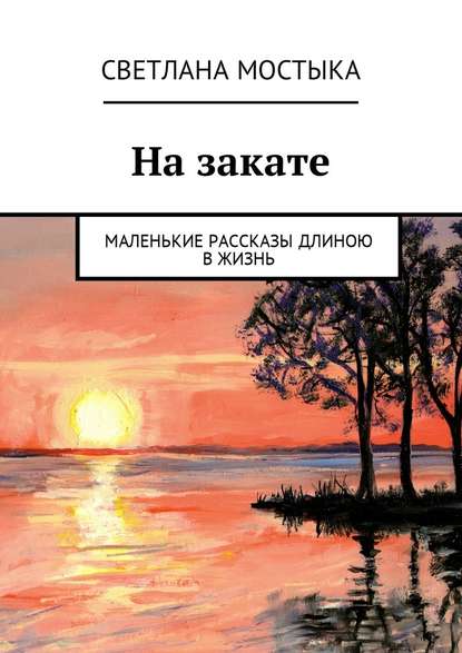 На закате. Маленькие рассказы длиною в жизнь — Светлана Мостыка