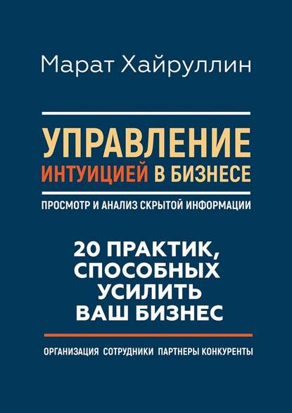 Управление интуицией в бизнесе. Просмотр и анализ скрытой информации. 20 практик, способных усилить ваш бизнес — Марат Хайруллин