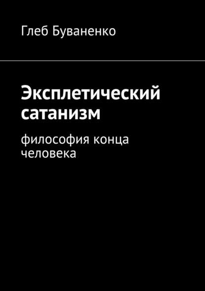 Эксплетический сатанизм. Философия конца человека — Глеб Буваненко