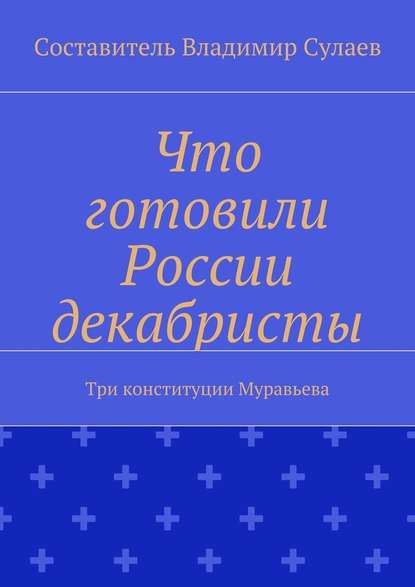 Что готовили России декабристы. Три конституции Муравьева - Владимир Валерьевич Сулаев