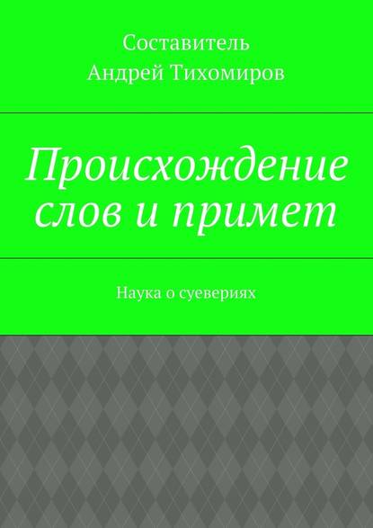 Происхождение слов и примет. Наука о суевериях — Андрей Евгеньевич Тихомиров