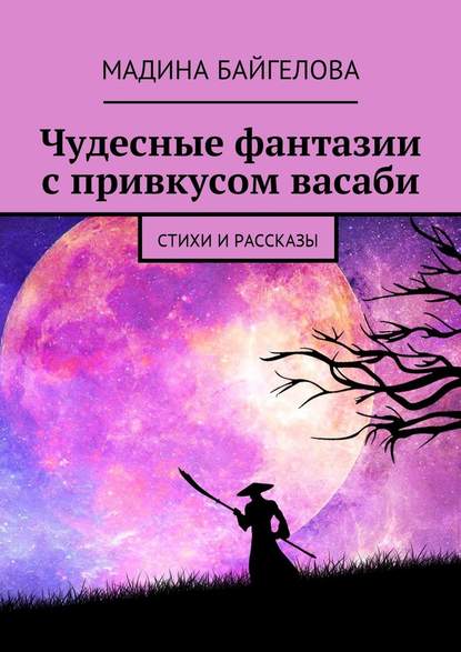 Чудесные фантазии с привкусом васаби. Стихи и рассказы - Мадина Байгелова