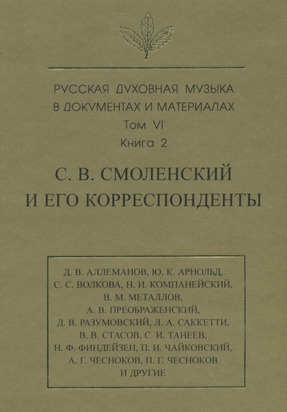 Русская духовная музыка в документах и материалах. Том 6. Книга 2: С. В. Смоленский и его корреспонденты. Переписка с С. С. Волковой, Д. В. Разумовским, А. В. Преображенским, В. М. Металловым, C. И. Танеевым, П. И. и М. И. Чайковскими. Письма к С. В. Смол — Группа авторов