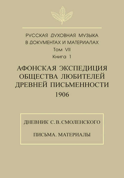 Русская духовная музыка в документах и материалах. Том 7. Книга 1: Афонская экспедиция Общества любителей древней письменности (1906). Дневник С. В. Смоленского. Письма. Материалы — Группа авторов