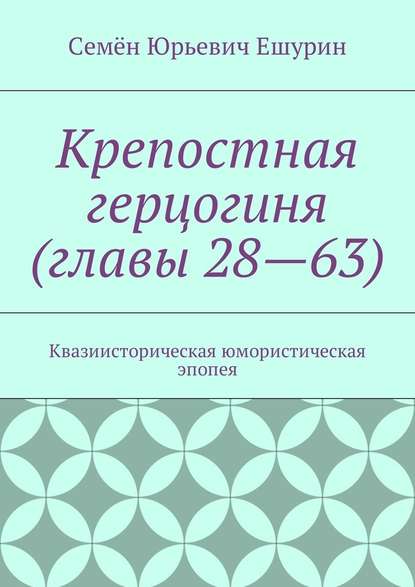 Крепостная герцогиня (главы 28—63). Квазиисторическая юмористическая эпопея — Семён Юрьевич Ешурин