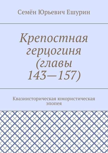 Крепостная герцогиня (главы 143—157). Квазиисторическая юмористическая эпопея - Семён Юрьевич Ешурин