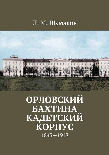 Орловский Бахтина кадетский корпус. 1843—1918 - Д. М. Шумаков