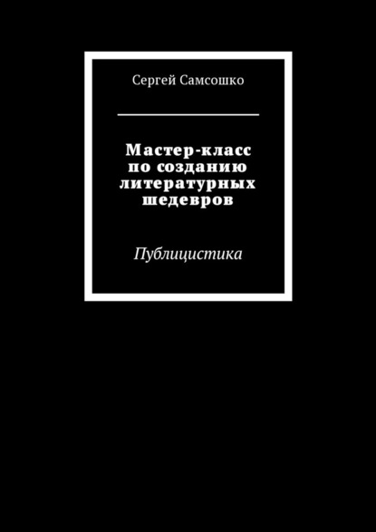 Мастер-класс по созданию литературных шедевров. Публицистика - Сергей Самсошко