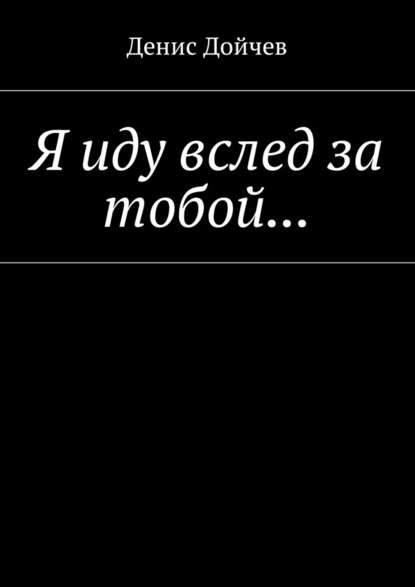 Я иду вслед за тобой… — Денис Владимирович Дойчев