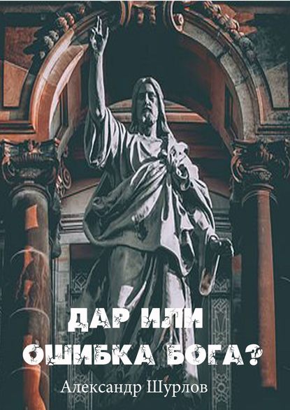 Дар или ошибка Бога? Разум. Жизнь. Сон. Фатальность. Ясновидение — Александр Шурлов