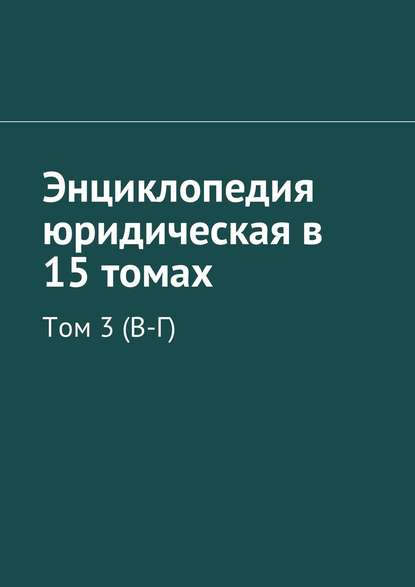 Энциклопедия юридическая в 15 томах. Том 3 (В-Г) - Коллектив авторов