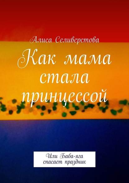 Как мама стала принцессой. Или Баба-яга спасает праздник - Алиса Селиверстова