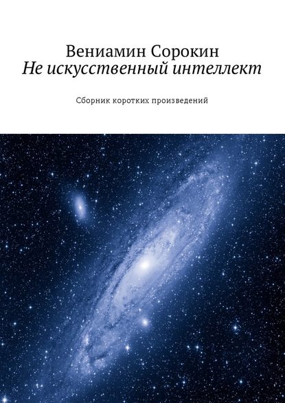 Не искусственный интеллект. Сборник коротких произведений — Вениамин Вениаминович Сорокин