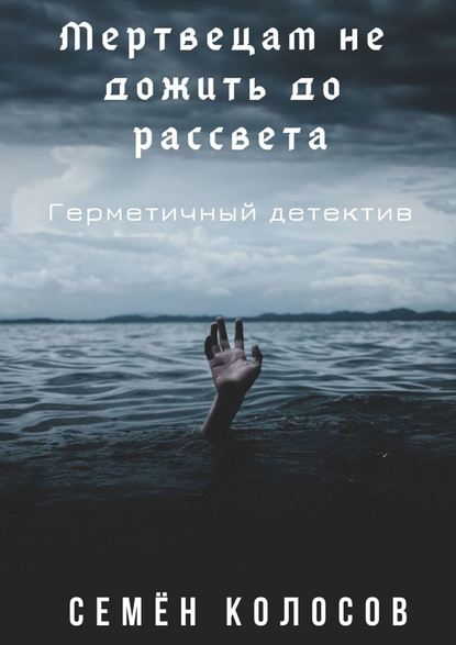 Мертвецам не дожить до рассвета. Герметичный детектив - Семён Владимирович Колосов