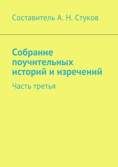 Собрание поучительных историй и изречений. Часть третья — Александр Николаевич Стуков