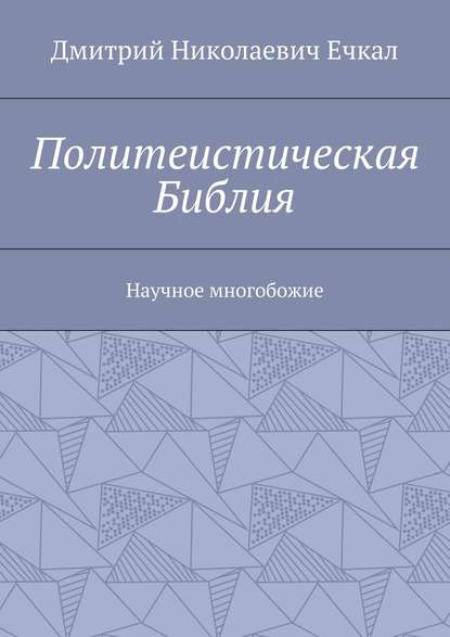 Политеистическая Библия. Научное многобожие - Дмитрий Николаевич Ечкал