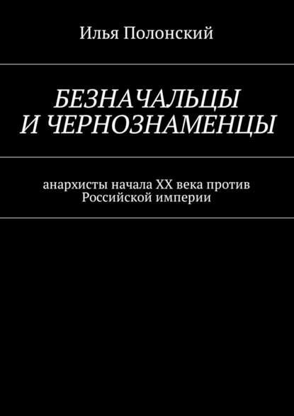 Безначальцы и чернознаменцы. Анархисты начала ХХ века против Российской империи — Илья Полонский