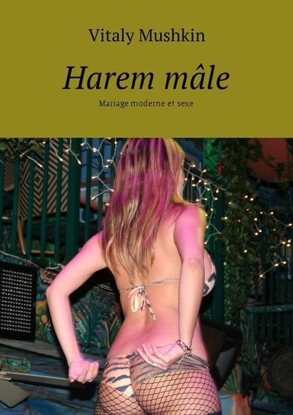 Harem m?le. Mariage moderne et sexe - Виталий Мушкин