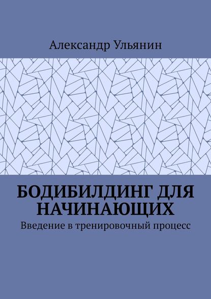 Бодибилдинг для начинающих. Введение в тренировочный процесс - Александр Ульянин