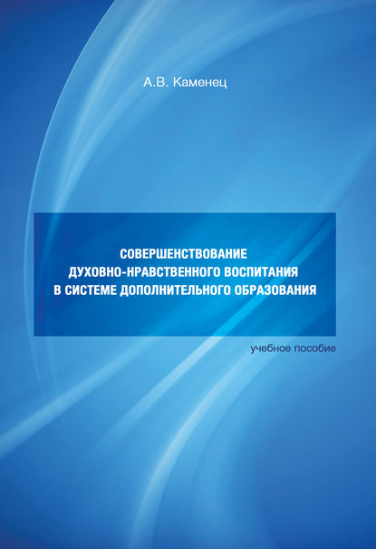 Совершенствование духовно-нравственного воспитания в системе дополнительного образования. Учебное пособие - А. В. Каменец