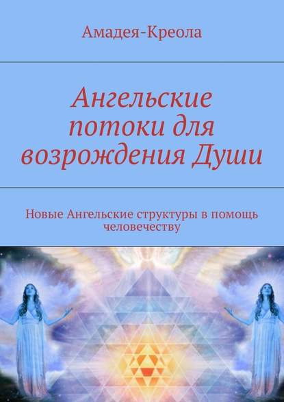 Ангельские потоки для возрождения Души. Новые Ангельские структуры в помощь человечеству - Амадея-Креола