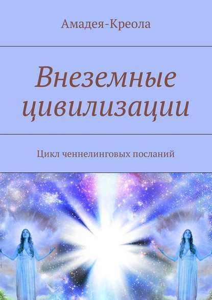 Внеземные цивилизации. Цикл ченнелинговых посланий - Амадея-Креола