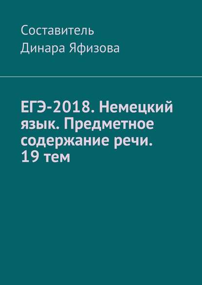 ЕГЭ-2018. Немецкий язык. Предметное содержание речи. 19 тем - Динара Фаритовна Яфизова