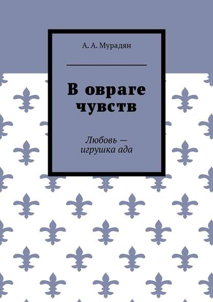 В овраге чувств. Любовь – игрушка ада - Арутюн Артурович Мурадян