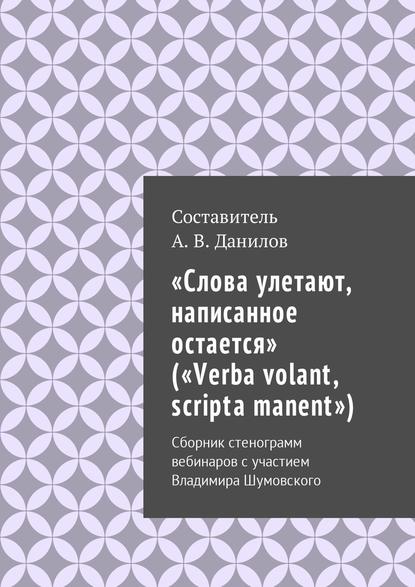 «Слова улетают, написанное остается» («Verba volant, scripta manent»). Сборник стенограмм вебинаров с участием Владимира Шумовского — Артем Викторович Данилов